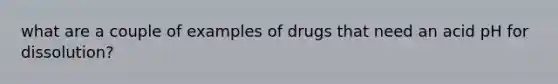 what are a couple of examples of drugs that need an acid pH for dissolution?