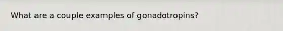 What are a couple examples of gonadotropins?