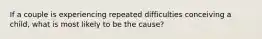 If a couple is experiencing repeated difficulties conceiving a child, what is most likely to be the cause?