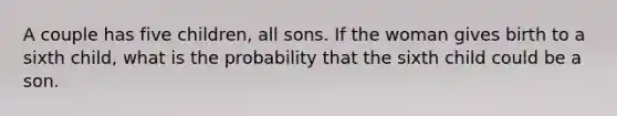 A couple has five children, all sons. If the woman gives birth to a sixth child, what is the probability that the sixth child could be a son.