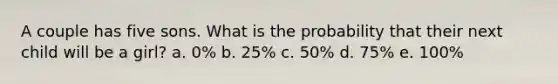 A couple has five sons. What is the probability that their next child will be a girl? a. 0% b. 25% c. 50% d. 75% e. 100%