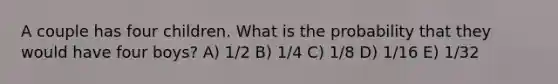 A couple has four children. What is the probability that they would have four boys? A) 1/2 B) 1/4 C) 1/8 D) 1/16 E) 1/32