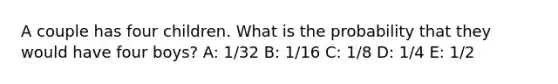 A couple has four children. What is the probability that they would have four boys? A: 1/32 B: 1/16 C: 1/8 D: 1/4 E: 1/2