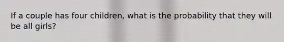 If a couple has four children, what is the probability that they will be all girls?