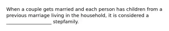 When a couple gets married and each person has children from a previous marriage living in the household, it is considered a ___________________ stepfamily.