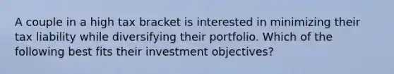 A couple in a high tax bracket is interested in minimizing their tax liability while diversifying their portfolio. Which of the following best fits their investment objectives?