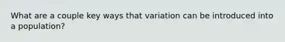 What are a couple key ways that variation can be introduced into a population?