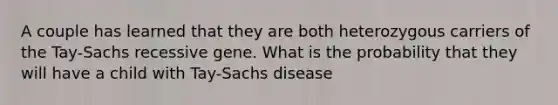 A couple has learned that they are both heterozygous carriers of the Tay-Sachs recessive gene. What is the probability that they will have a child with Tay-Sachs disease