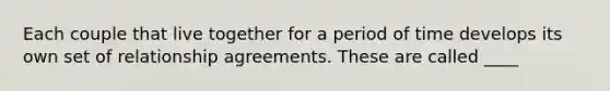 Each couple that live together for a period of time develops its own set of relationship agreements. These are called ____