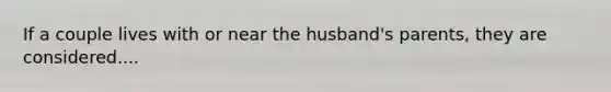 If a couple lives with or near the husband's parents, they are considered....