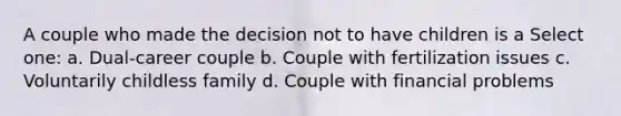 A couple who made the decision not to have children is a Select one: a. Dual-career couple b. Couple with fertilization issues c. Voluntarily childless family d. Couple with financial problems