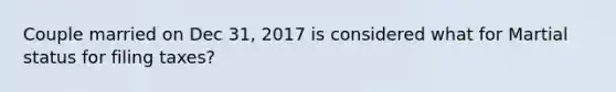 Couple married on Dec 31, 2017 is considered what for Martial status for filing taxes?