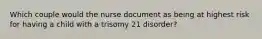 Which couple would the nurse document as being at highest risk for having a child with a trisomy 21 disorder?