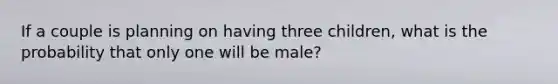 If a couple is planning on having three children, what is the probability that only one will be male?