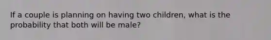 If a couple is planning on having two children, what is the probability that both will be male?