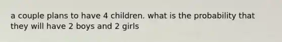 a couple plans to have 4 children. what is the probability that they will have 2 boys and 2 girls