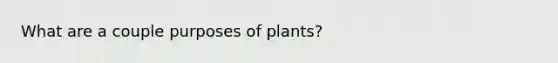 What are a couple purposes of plants?