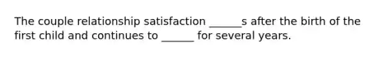 The couple relationship satisfaction ______s after the birth of the first child and continues to ______ for several years.