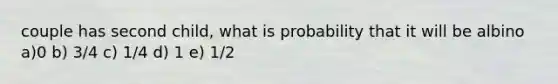 couple has second child, what is probability that it will be albino a)0 b) 3/4 c) 1/4 d) 1 e) 1/2