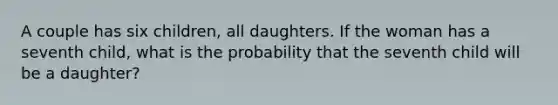 A couple has six children, all daughters. If the woman has a seventh child, what is the probability that the seventh child will be a daughter?