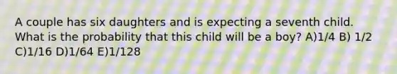 A couple has six daughters and is expecting a seventh child. What is the probability that this child will be a boy? A)1/4 B) 1/2 C)1/16 D)1/64 E)1/128