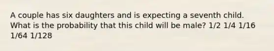 A couple has six daughters and is expecting a seventh child. What is the probability that this child will be male? 1/2 1/4 1/16 1/64 1/128