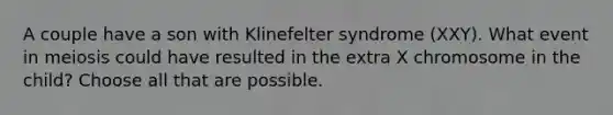 A couple have a son with Klinefelter syndrome (XXY). What event in meiosis could have resulted in the extra X chromosome in the child? Choose all that are possible.