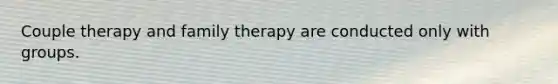 Couple therapy and family therapy are conducted only with groups.