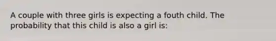 A couple with three girls is expecting a fouth child. The probability that this child is also a girl is: