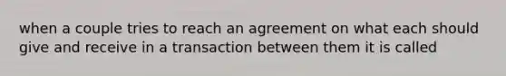 when a couple tries to reach an agreement on what each should give and receive in a transaction between them it is called