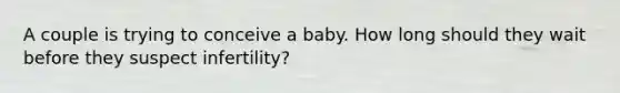 A couple is trying to conceive a baby. How long should they wait before they suspect infertility?