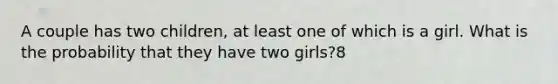 A couple has two children, at least one of which is a girl. What is the probability that they have two girls?8