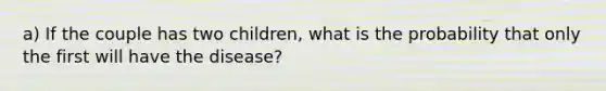 a) If the couple has two children, what is the probability that only the first will have the disease?