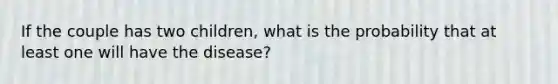 If the couple has two children, what is the probability that at least one will have the disease?