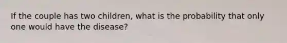 If the couple has two children, what is the probability that only one would have the disease?