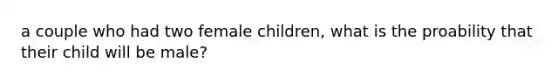 a couple who had two female children, what is the proability that their child will be male?