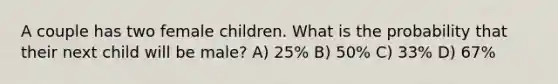 A couple has two female children. What is the probability that their next child will be male? A) 25% B) 50% C) 33% D) 67%