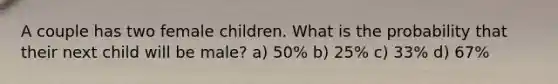 A couple has two female children. What is the probability that their next child will be male? a) 50% b) 25% c) 33% d) 67%