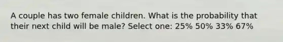 A couple has two female children. What is the probability that their next child will be male? Select one: 25% 50% 33% 67%