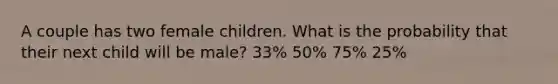 A couple has two female children. What is the probability that their next child will be male? 33% 50% 75% 25%