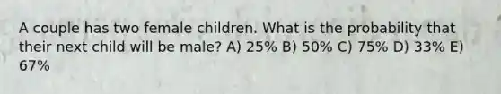 A couple has two female children. What is the probability that their next child will be male? A) 25% B) 50% C) 75% D) 33% E) 67%