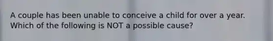 A couple has been unable to conceive a child for over a year. Which of the following is NOT a possible cause?