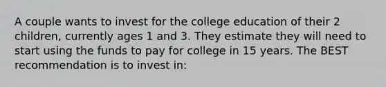 A couple wants to invest for the college education of their 2 children, currently ages 1 and 3. They estimate they will need to start using the funds to pay for college in 15 years. The BEST recommendation is to invest in: