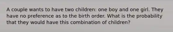 A couple wants to have two children: one boy and one girl. They have no preference as to the birth order. What is the probability that they would have this combination of children?