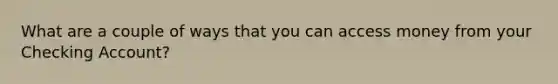 What are a couple of ways that you can access money from your Checking Account?