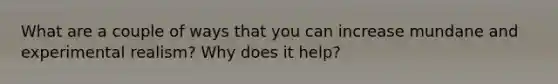 What are a couple of ways that you can increase mundane and experimental realism? Why does it help?