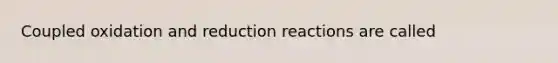 Coupled oxidation and reduction reactions are called