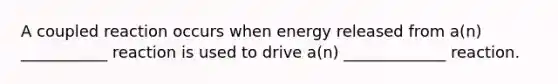 A coupled reaction occurs when energy released from a(n) ___________ reaction is used to drive a(n) _____________ reaction.