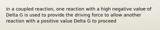 in a coupled reaction, one reaction with a high negative value of Delta G is used to provide the driving force to allow another reaction with a positive value Delta G to proceed