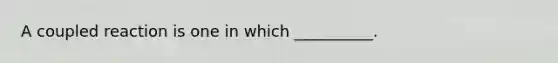 A coupled reaction is one in which __________.